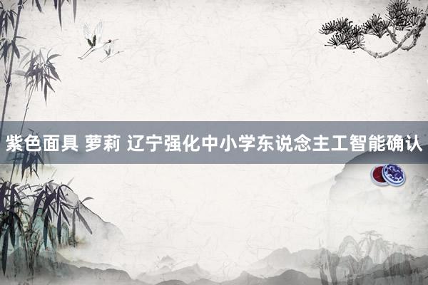 紫色面具 萝莉 辽宁强化中小学东说念主工智能确认