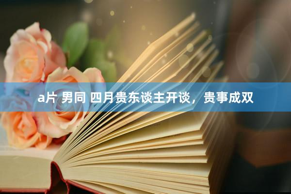 a片 男同 四月贵东谈主开谈，贵事成双