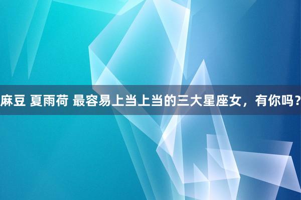 麻豆 夏雨荷 最容易上当上当的三大星座女，有你吗？