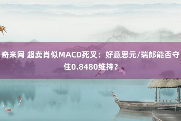 奇米网 超卖肖似MACD死叉：好意思元/瑞郎能否守住0.8480维持？