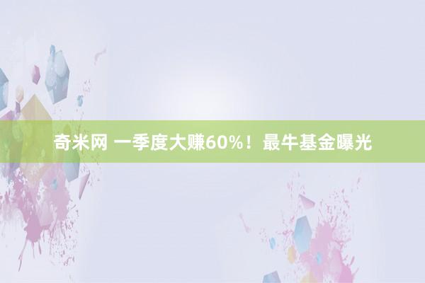 奇米网 一季度大赚60%！最牛基金曝光