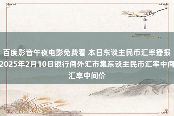 百度影音午夜电影免费看 本日东谈主民币汇率播报：2025年2月10日银行间外汇市集东谈主民币汇率中间价