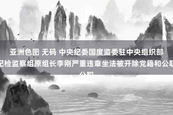 亚洲色图 无码 中央纪委国度监委驻中央组织部纪检监察组原组长李刚严重违章坐法被开除党籍和公职