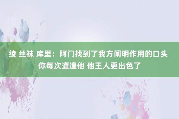 绫 丝袜 库里：阿门找到了我方阐明作用的口头 你每次遭逢他 他王人更出色了