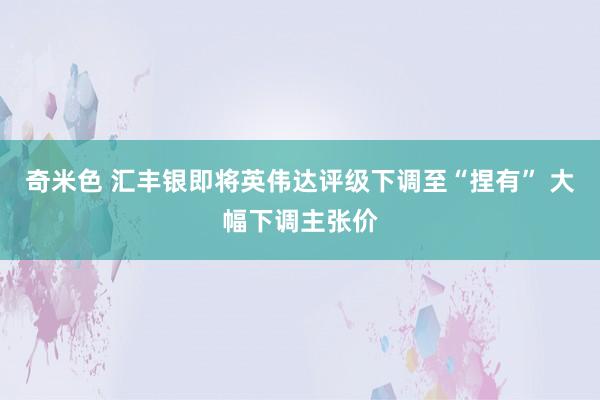 奇米色 汇丰银即将英伟达评级下调至“捏有” 大幅下调主张价