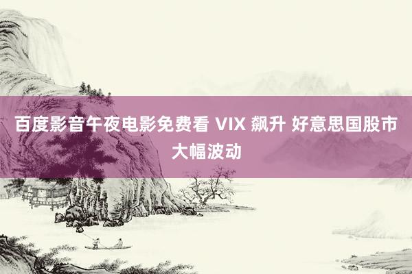 百度影音午夜电影免费看 VIX 飙升 好意思国股市大幅波动