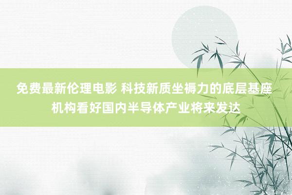 免费最新伦理电影 科技新质坐褥力的底层基座 机构看好国内半导体产业将来发达