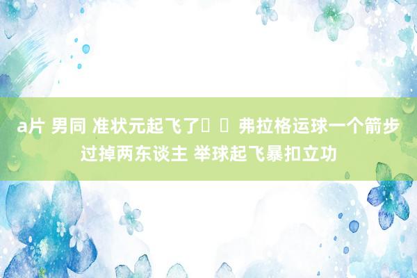 a片 男同 准状元起飞了✈️弗拉格运球一个箭步过掉两东谈主 举球起飞暴扣立功