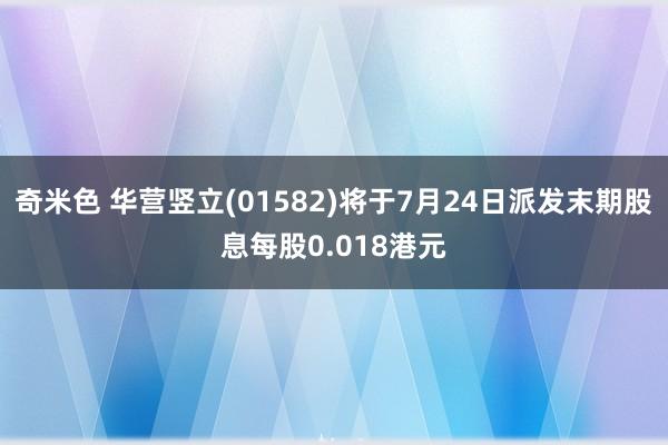 奇米色 华营竖立(01582)将于7月24日派发末期股息每股0.018港元