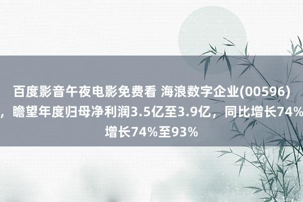 百度影音午夜电影免费看 海浪数字企业(00596)发盈喜，瞻望年度归母净利润3.5亿至3.9亿，同比增长74%至93%