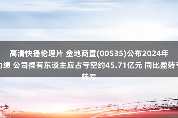 高清快播伦理片 金地商置(00535)公布2024年功绩 公司捏有东谈主应占亏空约45.71亿元 同比盈转亏