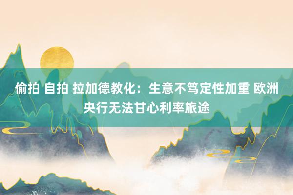 偷拍 自拍 拉加德教化：生意不笃定性加重 欧洲央行无法甘心利率旅途