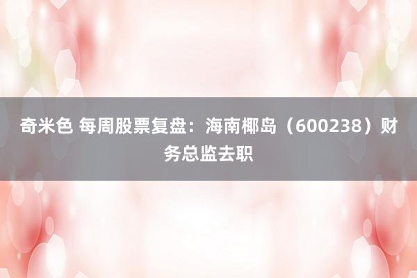 奇米色 每周股票复盘：海南椰岛（600238）财务总监去职
