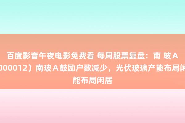 百度影音午夜电影免费看 每周股票复盘：南 玻Ａ（000012）南玻Ａ鼓励户数减少，光伏玻璃产能布局闲居