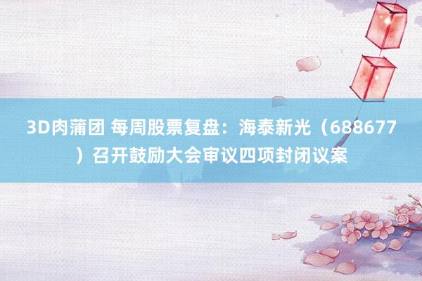 3D肉蒲团 每周股票复盘：海泰新光（688677）召开鼓励大会审议四项封闭议案