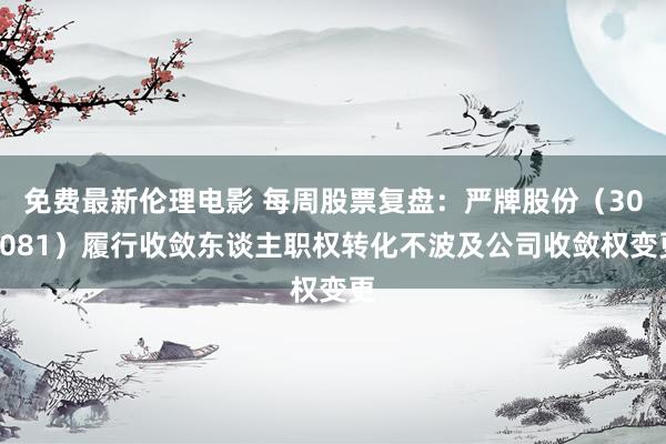 免费最新伦理电影 每周股票复盘：严牌股份（301081）履行收敛东谈主职权转化不波及公司收敛权变更