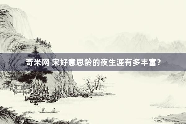 奇米网 宋好意思龄的夜生涯有多丰富？