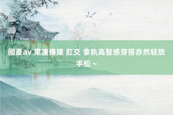 國產av 果凍傳媒 肛交 拿执高智感穿搭亦然轻放手松～