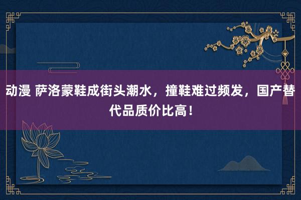 动漫 萨洛蒙鞋成街头潮水，撞鞋难过频发，国产替代品质价比高！