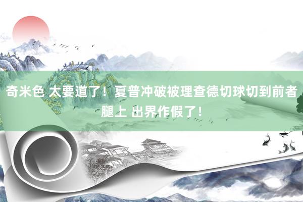 奇米色 太要道了！夏普冲破被理查德切球切到前者腿上 出界作假了！