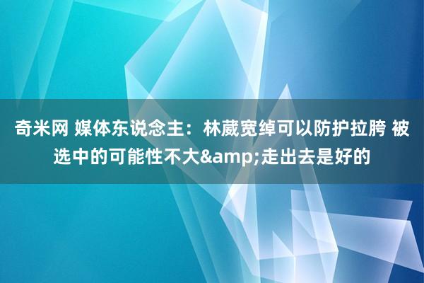 奇米网 媒体东说念主：林葳宽绰可以防护拉胯 被选中的可能性不大&走出去是好的