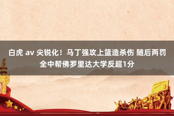 白虎 av 尖锐化！马丁强攻上篮造杀伤 随后两罚全中帮佛罗里达大学反超1分