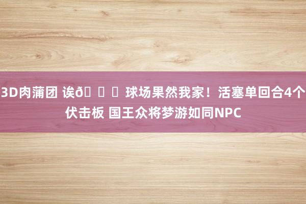 3D肉蒲团 诶😜球场果然我家！活塞单回合4个伏击板 国王众将梦游如同NPC