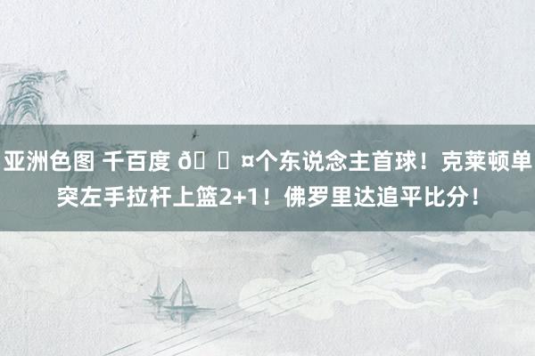亚洲色图 千百度 😤个东说念主首球！克莱顿单突左手拉杆上篮2+1！佛罗里达追平比分！