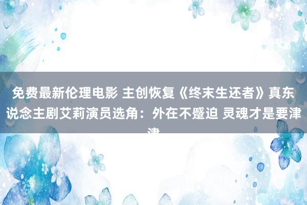 免费最新伦理电影 主创恢复《终末生还者》真东说念主剧艾莉演员选角：外在不蹙迫 灵魂才是要津