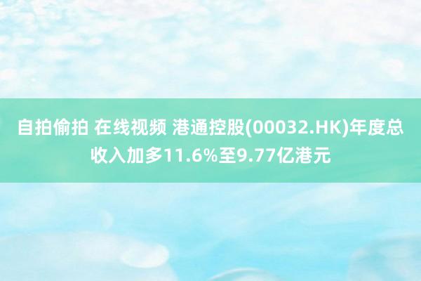 自拍偷拍 在线视频 港通控股(00032.HK)年度总收入加多11.6%至9.77亿港元