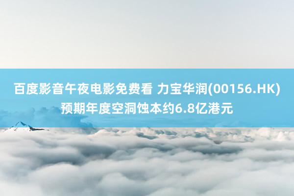 百度影音午夜电影免费看 力宝华润(00156.HK)预期年度空洞蚀本约6.8亿港元