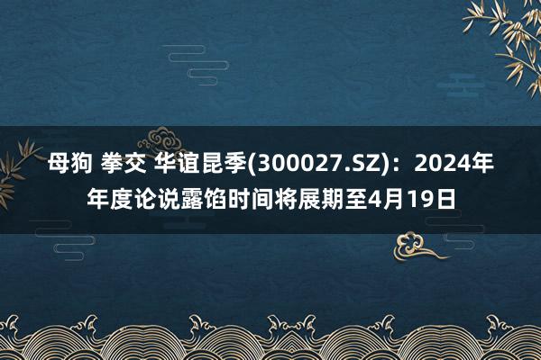 母狗 拳交 华谊昆季(300027.SZ):2024年年度论说露馅时间将展期至4月19日