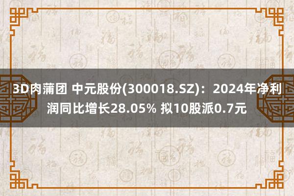 3D肉蒲团 中元股份(300018.SZ)：2024年净利润同比增长28.05% 拟10股派0.7元
