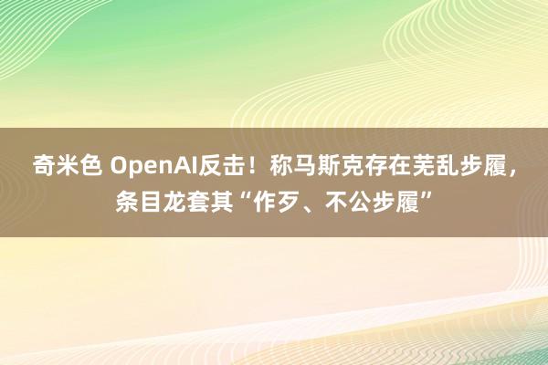 奇米色 OpenAI反击！称马斯克存在芜乱步履，条目龙套其“作歹、不公步履”