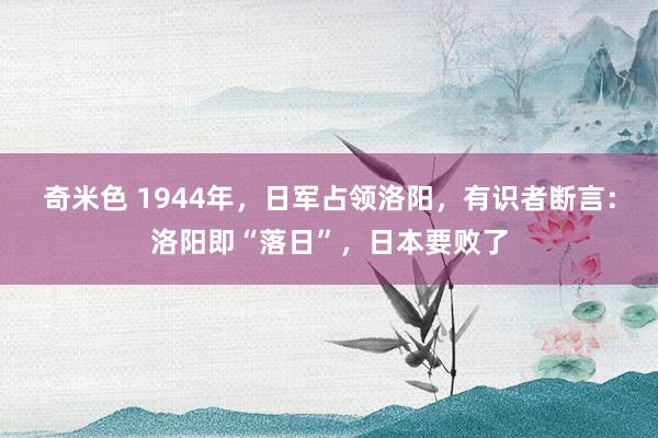 奇米色 1944年，日军占领洛阳，有识者断言：洛阳即“落日”，日本要败了
