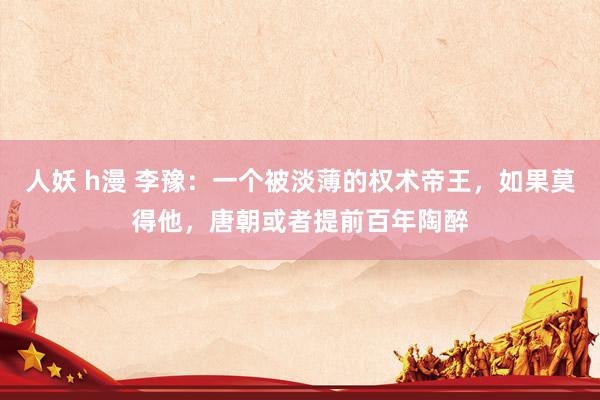 人妖 h漫 李豫：一个被淡薄的权术帝王，如果莫得他，唐朝或者提前百年陶醉