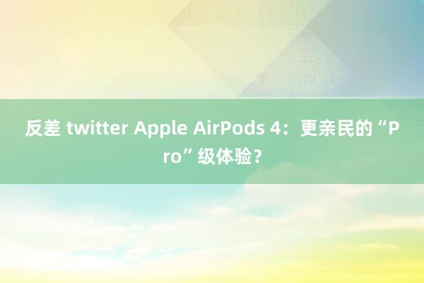 反差 twitter Apple AirPods 4：更亲民的“Pro”级体验？