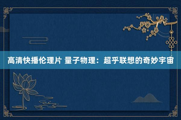高清快播伦理片 量子物理：超乎联想的奇妙宇宙