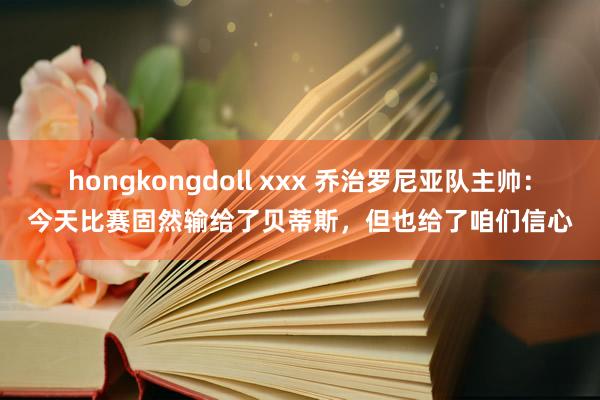hongkongdoll xxx 乔治罗尼亚队主帅：今天比赛固然输给了贝蒂斯，但也给了咱们信心