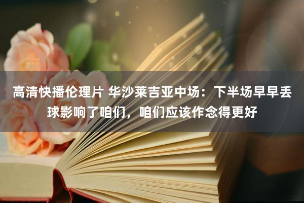高清快播伦理片 华沙莱吉亚中场：下半场早早丢球影响了咱们，咱们应该作念得更好