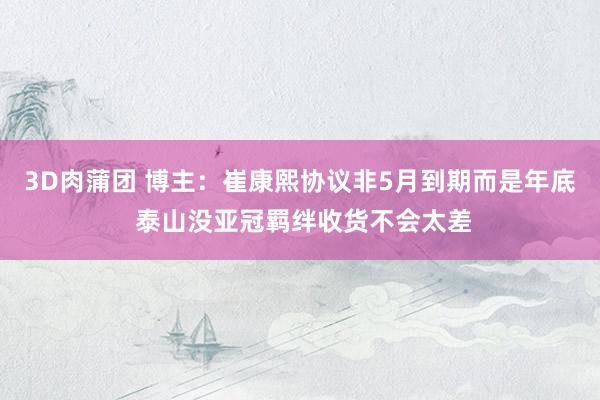 3D肉蒲团 博主：崔康熙协议非5月到期而是年底 泰山没亚冠羁绊收货不会太差