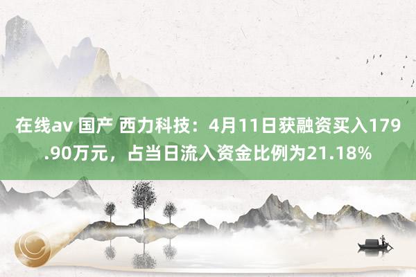 在线av 国产 西力科技：4月11日获融资买入179.90万元，占当日流入资金比例为21.18%