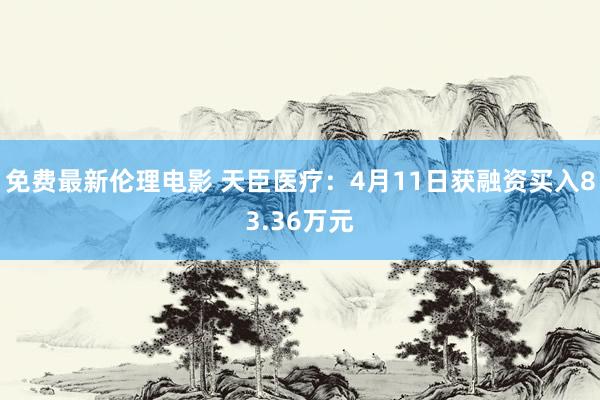 免费最新伦理电影 天臣医疗：4月11日获融资买入83.36万元