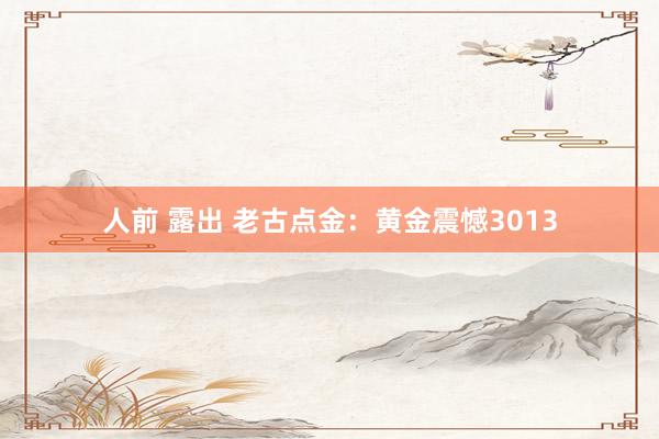 人前 露出 老古点金：黄金震憾3013