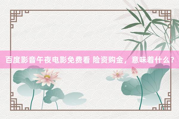 百度影音午夜电影免费看 险资购金，意味着什么？