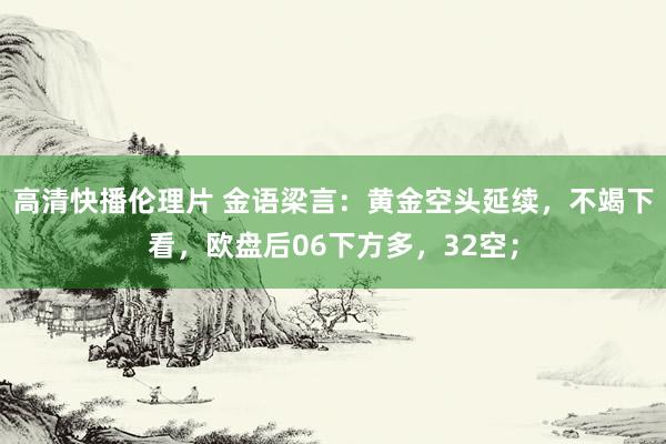 高清快播伦理片 金语梁言：黄金空头延续，不竭下看，欧盘后06下方多，32空；