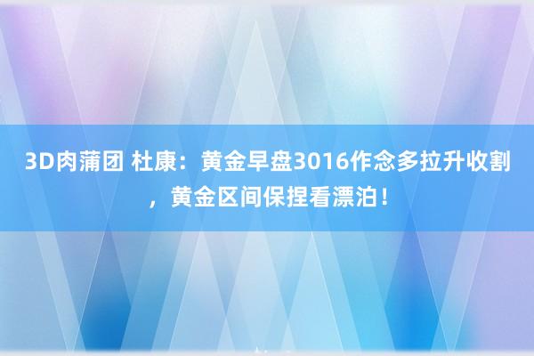 3D肉蒲团 杜康：黄金早盘3016作念多拉升收割，黄金区间保捏看漂泊！
