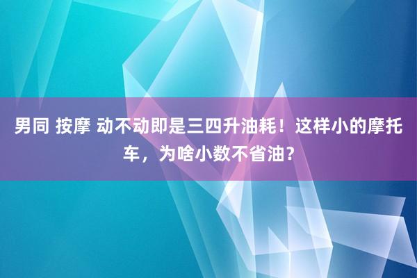 男同 按摩 动不动即是三四升油耗！这样小的摩托车，为啥小数不省油？