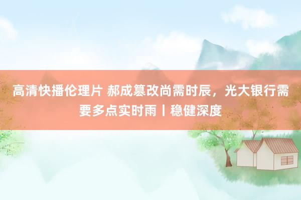 高清快播伦理片 郝成篡改尚需时辰，光大银行需要多点实时雨丨稳健深度