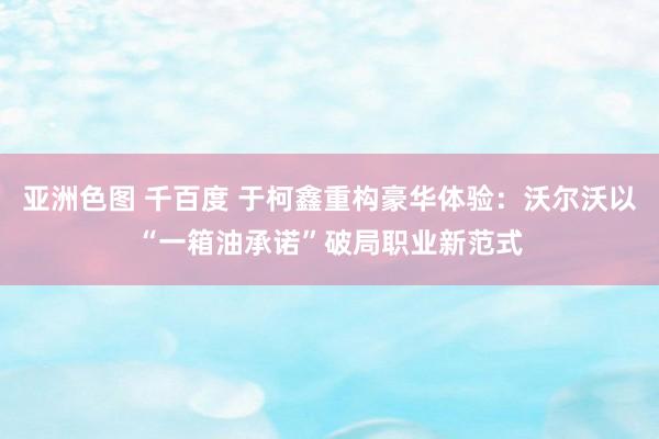 亚洲色图 千百度 于柯鑫重构豪华体验：沃尔沃以“一箱油承诺”破局职业新范式